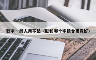 懿字一般人用不起（懿和哪个字组合寓意好）