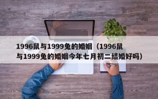 1996鼠与1999兔的婚姻（1996鼠与1999兔的婚姻今年七月初二结婚好吗）