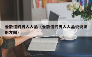 爱撒谎的男人人品（爱撒谎的男人人品说说发朋友圈）