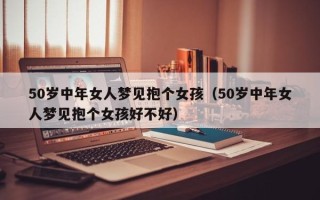 50岁中年女人梦见抱个女孩（50岁中年女人梦见抱个女孩好不好）