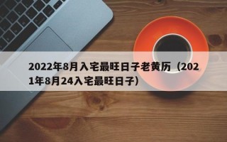 2022年8月入宅最旺日子老黄历（2021年8月24入宅最旺日子）