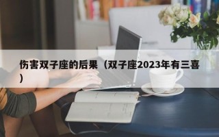 伤害双子座的后果（双子座2023年有三喜）