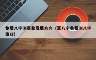 免费八字测事业发展方向（算八字免费测八字事业）