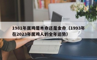 1981年属鸡是木命还是金命（1993年在2023年属鸡人的全年运势）