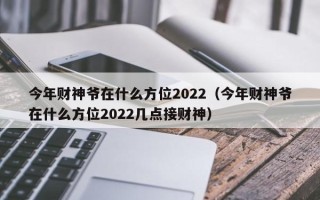 今年财神爷在什么方位2022（今年财神爷在什么方位2022几点接财神）