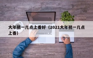 大年初一几点上香好（2021大年初一几点上香）