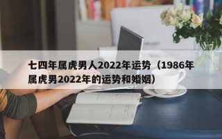 七四年属虎男人2022年运势（1986年属虎男2022年的运势和婚姻）