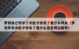 梦到自己怀孕了大肚子快生了是什么预兆（梦见怀孕大肚子快生了是什么意思周公解梦）