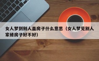 女人梦到别人盖房子什么意思（女人梦见别人家修房子好不好）