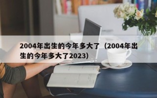 2004年出生的今年多大了（2004年出生的今年多大了2023）