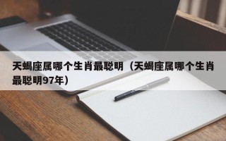 天蝎座属哪个生肖最聪明（天蝎座属哪个生肖最聪明97年）