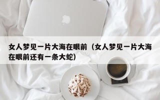 女人梦见一片大海在眼前（女人梦见一片大海在眼前还有一条大蛇）