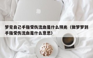 梦见自己手指受伤流血是什么预兆（做梦梦到手指受伤流血是什么意思）