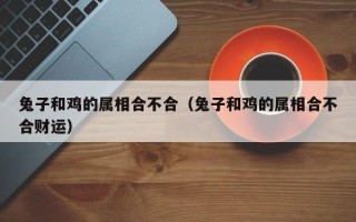 兔子和鸡的属相合不合（兔子和鸡的属相合不合财运）