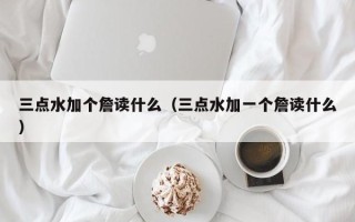 三点水加个詹读什么（三点水加一个詹读什么）