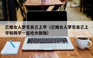 已婚女人梦见自己上学（已婚女人梦见自己上学和同学一起吃大锅饭）