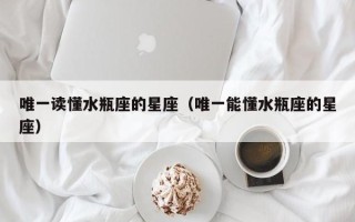 唯一读懂水瓶座的星座（唯一能懂水瓶座的星座）