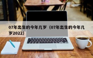 07年出生的今年几岁（07年出生的今年几岁2022）