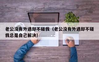 老公没有外遇却不碰我（老公没有外遇却不碰我总是自己解决）