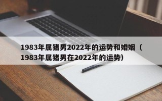 1983年属猪男2022年的运势和婚姻（1983年属猪男在2022年的运势）