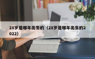 28岁是哪年出生的（28岁是哪年出生的2022）