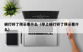 碗打碎了预示着什么（早上碗打碎了预示着什么）