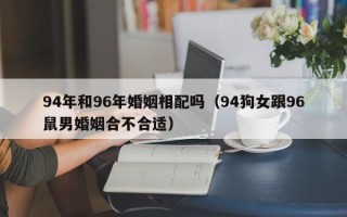 94年和96年婚姻相配吗（94狗女跟96鼠男婚姻合不合适）