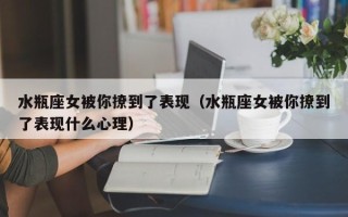 水瓶座女被你撩到了表现（水瓶座女被你撩到了表现什么心理）