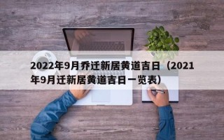 2022年9月乔迁新居黄道吉日（2021年9月迁新居黄道吉日一览表）