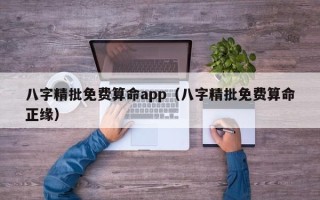 八字精批免费算命app（八字精批免费算命正缘）