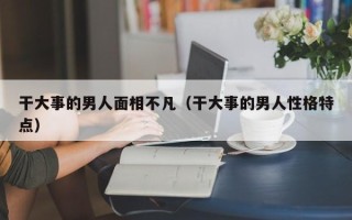 干大事的男人面相不凡（干大事的男人性格特点）