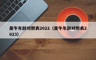 属牛年龄对照表2022（属牛年龄对照表2023）