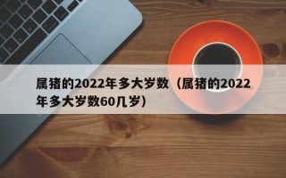 属猪的2022年多大岁数（属猪的2022年多大岁数60几岁）