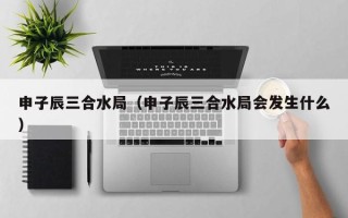 申子辰三合水局（申子辰三合水局会发生什么）