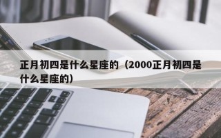 正月初四是什么星座的（2000正月初四是什么星座的）