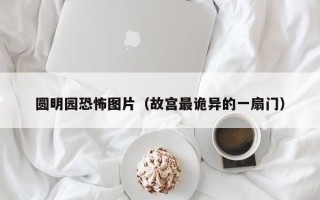 圆明园恐怖图片（故宫最诡异的一扇门）