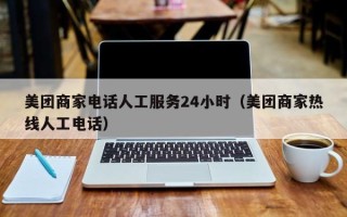 美团商家电话人工服务24小时（美团商家热线人工电话）