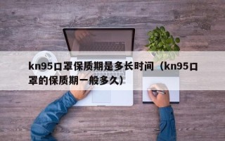 kn95口罩保质期是多长时间（kn95口罩的保质期一般多久）