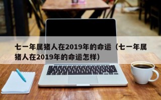 七一年属猪人在2019年的命运（七一年属猪人在2019年的命运怎样）