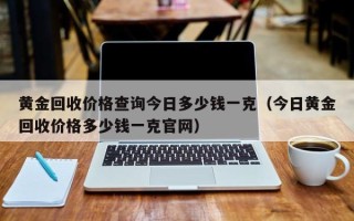 黄金回收价格查询今日多少钱一克（今日黄金回收价格多少钱一克官网）