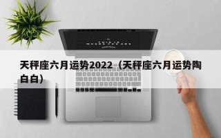 天秤座六月运势2022（天秤座六月运势陶白白）