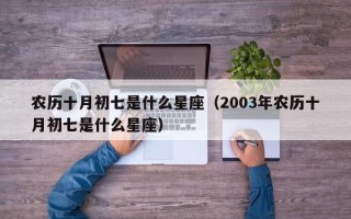 农历十月初七是什么星座（2003年农历十月初七是什么星座）