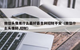 微信头像用什么最好最吉利招财平安（微信什么头像好,招财）