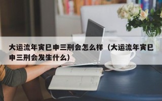 大运流年寅巳申三刑会怎么样（大运流年寅巳申三刑会发生什么）