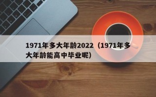 1971年多大年龄2022（1971年多大年龄能高中毕业呢）