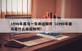 1990年属马一生命运如何（1990年属马是什么命运如何）