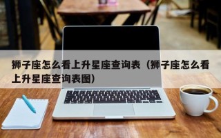 狮子座怎么看上升星座查询表（狮子座怎么看上升星座查询表图）