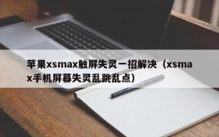 苹果xsmax触屏失灵一招解决（xsmax手机屏幕失灵乱跳乱点）