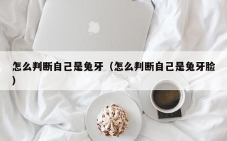 怎么判断自己是兔牙（怎么判断自己是兔牙脸）