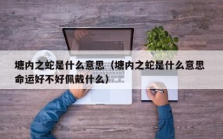 塘内之蛇是什么意思（塘内之蛇是什么意思 命运好不好佩戴什么）